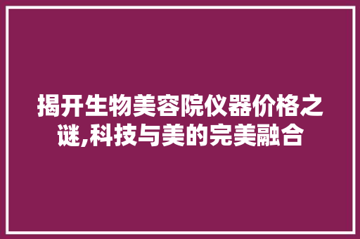 揭开生物美容院仪器价格之谜,科技与美的完美融合