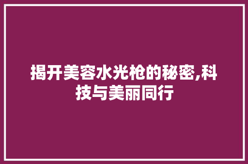 揭开美容水光枪的秘密,科技与美丽同行