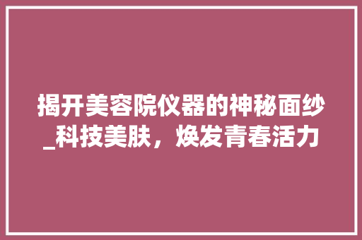 揭开美容院仪器的神秘面纱_科技美肤，焕发青春活力 综合便民