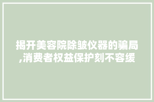 揭开美容院除皱仪器的骗局,消费者权益保护刻不容缓