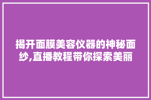 揭开面膜美容仪器的神秘面纱,直播教程带你探索美丽方法 饮食大全