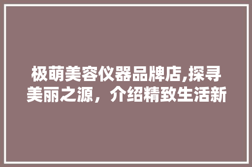 极萌美容仪器品牌店,探寻美丽之源，介绍精致生活新篇章