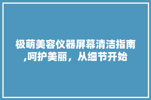 极萌美容仪器屏幕清洁指南,呵护美丽，从细节开始