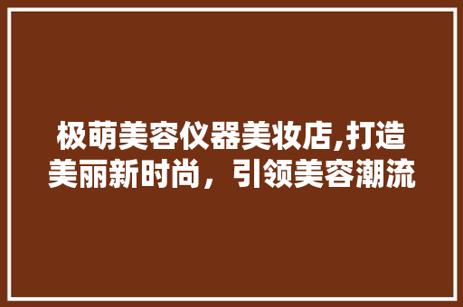 极萌美容仪器美妆店,打造美丽新时尚，引领美容潮流