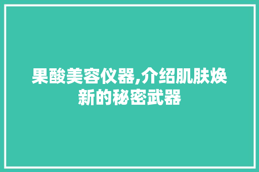 果酸美容仪器,介绍肌肤焕新的秘密武器