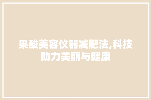 果酸美容仪器减肥法,科技助力美丽与健康