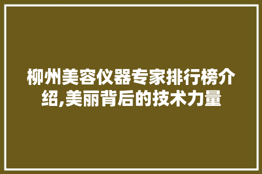 柳州美容仪器专家排行榜介绍,美丽背后的技术力量 母婴育儿
