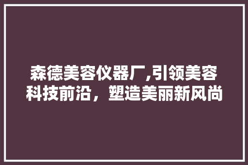 森德美容仪器厂,引领美容科技前沿，塑造美丽新风尚