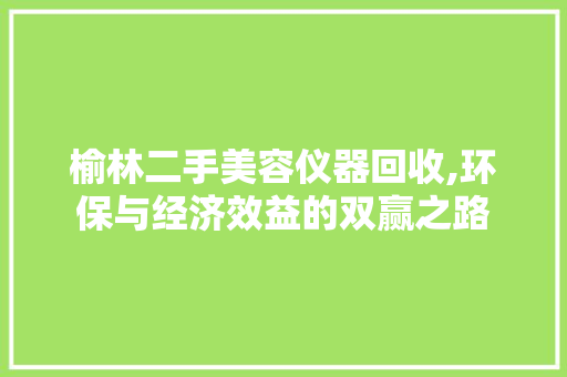 榆林二手美容仪器回收,环保与经济效益的双赢之路