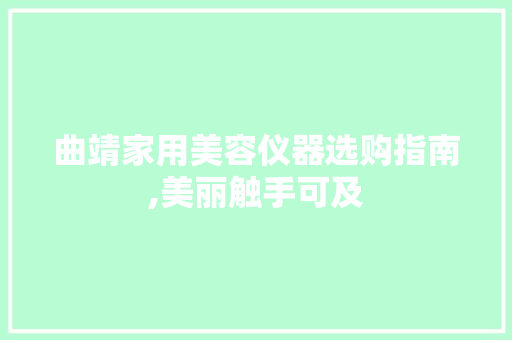 曲靖家用美容仪器选购指南,美丽触手可及