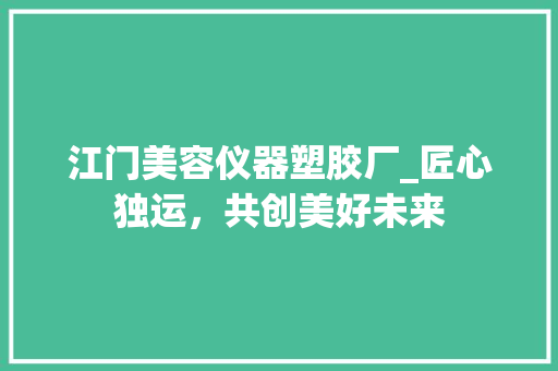 江门美容仪器塑胶厂_匠心独运,共创美好未来 江门美容仪器塑胶厂_匠心独运,共创美好未来