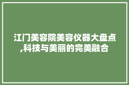 江门美容院美容仪器大盘点,科技与美丽的完美融合 饮食大全