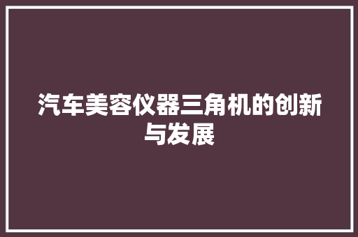 汽车美容仪器三角机的创新与发展 汽车美容仪器三角机的创新与发展