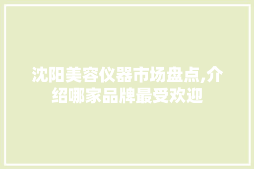 沈阳美容仪器市场盘点,介绍哪家品牌最受欢迎 美体修身