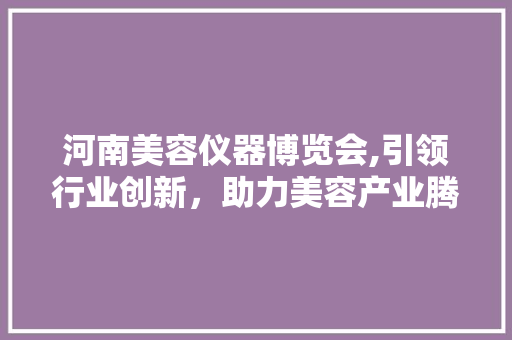 河南美容仪器博览会,引领行业创新，助力美容产业腾飞