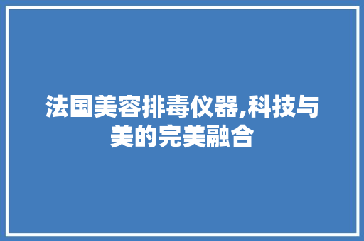法国美容排毒仪器,科技与美的完美融合