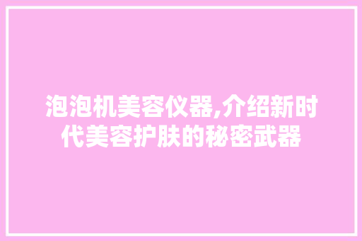 泡泡机美容仪器,介绍新时代美容护肤的秘密武器 综合便民