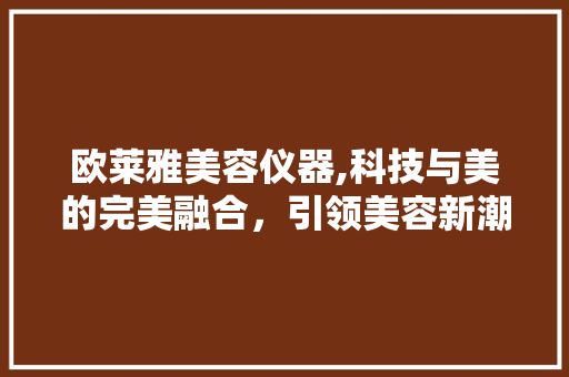 欧莱雅美容仪器,科技与美的完美融合，引领美容新潮流