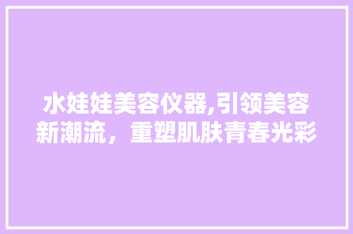 水娃娃美容仪器,引领美容新潮流，重塑肌肤青春光彩