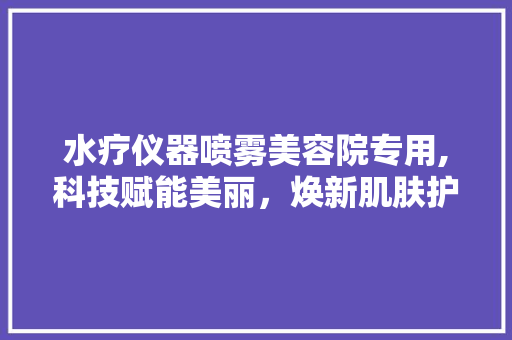 水疗仪器喷雾美容院专用,科技赋能美丽，焕新肌肤护理体验