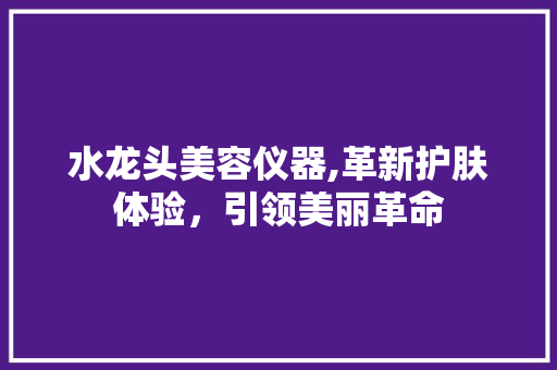水龙头美容仪器,革新护肤体验，引领美丽革命 母婴育儿
