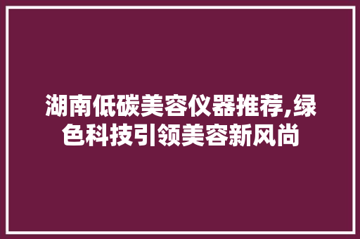 湖南低碳美容仪器推荐,绿色科技引领美容新风尚