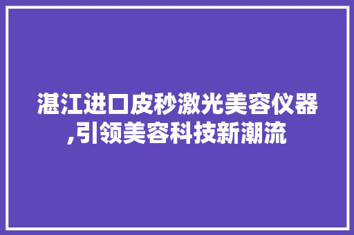 湛江进口皮秒激光美容仪器,引领美容科技新潮流