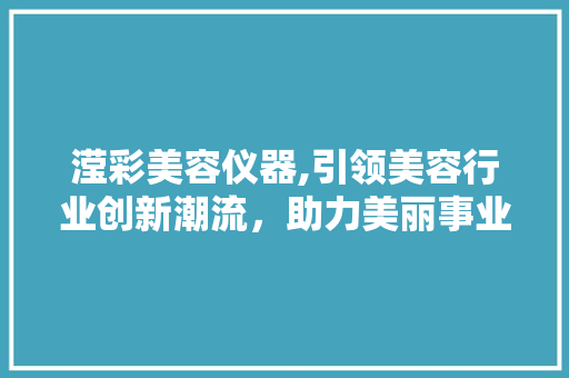 滢彩美容仪器,引领美容行业创新潮流，助力美丽事业蓬勃发展