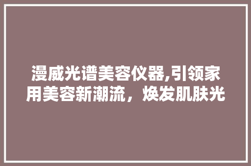 漫威光谱美容仪器,引领家用美容新潮流，焕发肌肤光彩