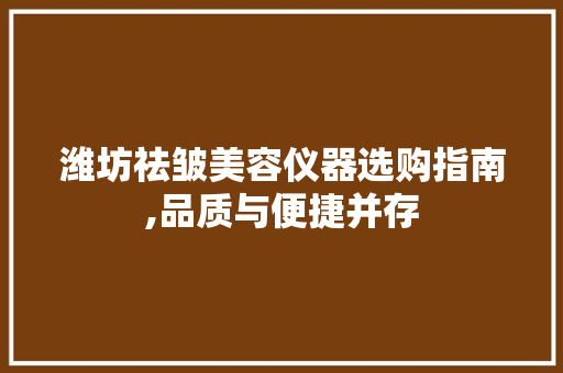 潍坊祛皱美容仪器选购指南,品质与便捷并存 综合便民