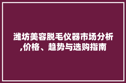 潍坊美容脱毛仪器市场分析,价格、趋势与选购指南