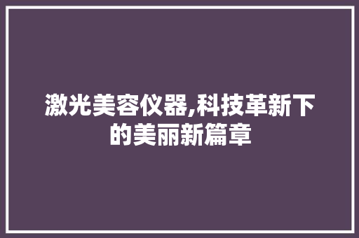 激光美容仪器,科技革新下的美丽新篇章