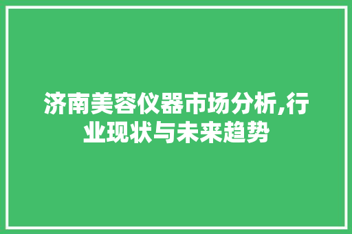 济南美容仪器市场分析,行业现状与未来趋势 综合便民