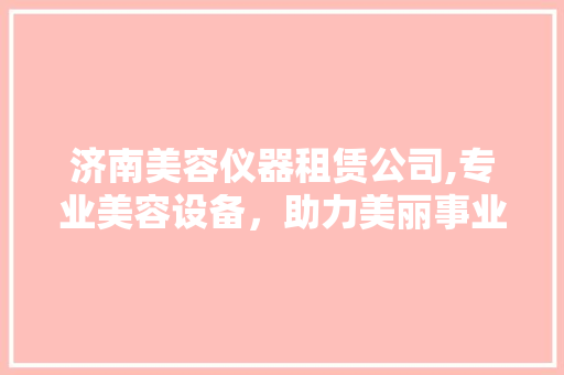 济南美容仪器租赁公司,专业美容设备，助力美丽事业 综合便民