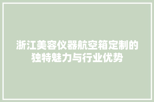 浙江美容仪器航空箱定制的独特魅力与行业优势 综合便民