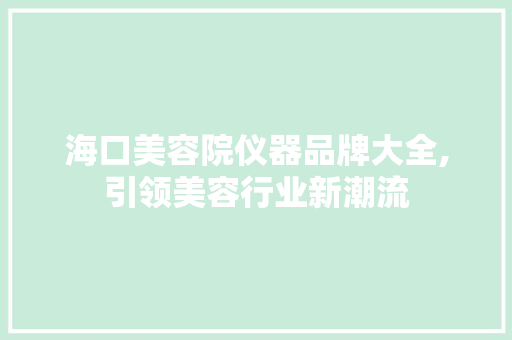 海口美容院仪器品牌大全,引领美容行业新潮流 母婴育儿