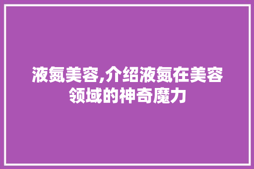 液氮美容,介绍液氮在美容领域的神奇魔力 美体修身