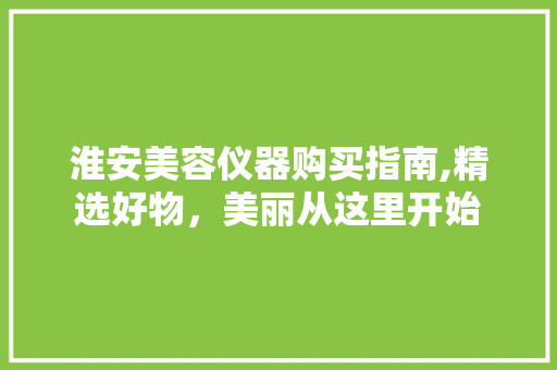 淮安美容仪器购买指南,精选好物，美丽从这里开始 美体修身