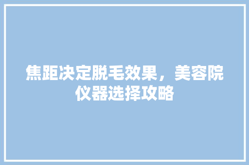 焦距决定脱毛效果，美容院仪器选择攻略