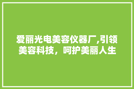 爱丽光电美容仪器厂,引领美容科技，呵护美丽人生