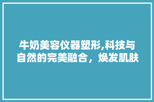 牛奶美容仪器塑形,科技与自然的完美融合，焕发肌肤青春光彩