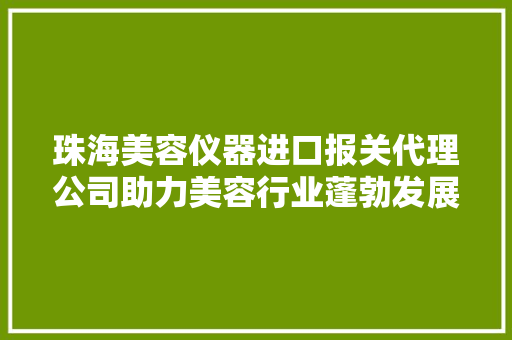 珠海美容仪器进口报关代理公司助力美容行业蓬勃发展