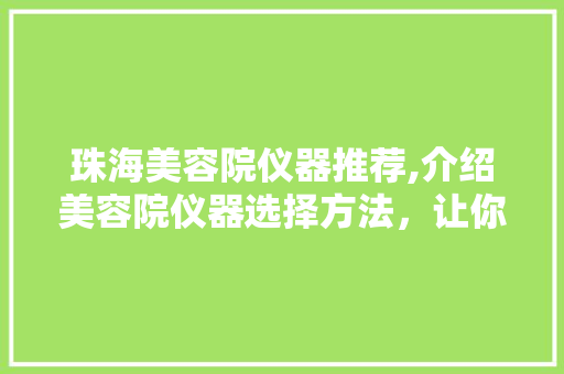 珠海美容院仪器推荐,介绍美容院仪器选择方法，让你的美丽之旅更专业 综合便民