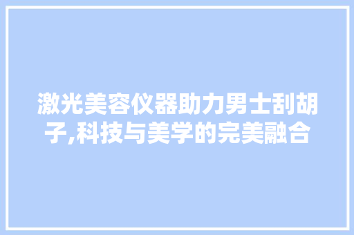 激光美容仪器助力男士刮胡子,科技与美学的完美融合 饮食大全
