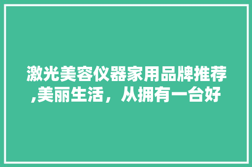 激光美容仪器家用品牌推荐,美丽生活，从拥有一台好仪器开始
