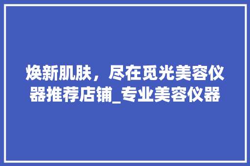 焕新肌肤，尽在觅光美容仪器推荐店铺_专业美容仪器，打造您的专属美丽之旅