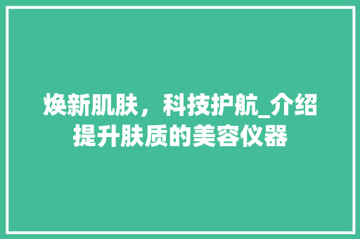 焕新肌肤，科技护航_介绍提升肤质的美容仪器