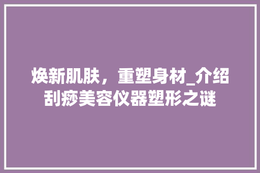 焕新肌肤，重塑身材_介绍刮痧美容仪器塑形之谜