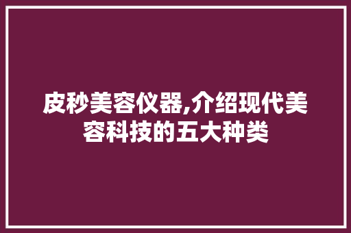 皮秒美容仪器,介绍现代美容科技的五大种类 婚姻情感