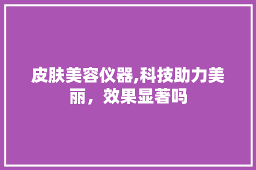 皮肤美容仪器,科技助力美丽，效果显著吗